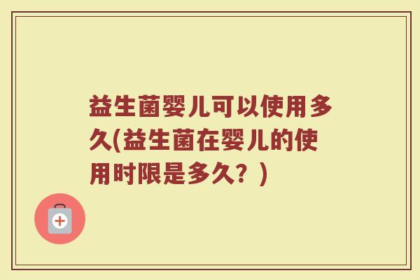 益生菌婴儿可以使用多久(益生菌在婴儿的使用时限是多久？)