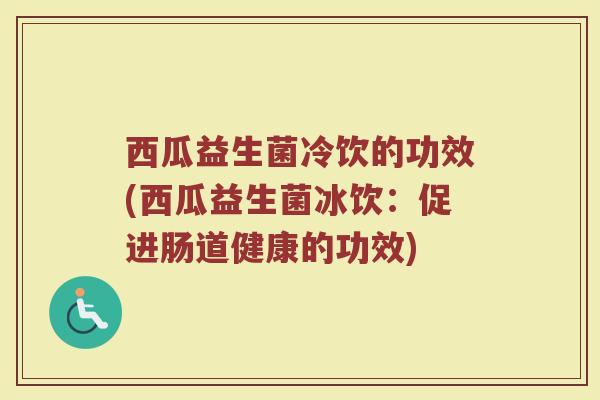 西瓜益生菌冷饮的功效(西瓜益生菌冰饮：促进肠道健康的功效)