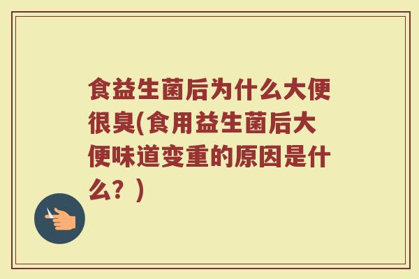 食益生菌后为什么大便很臭(食用益生菌后大便味道变重的原因是什么？)