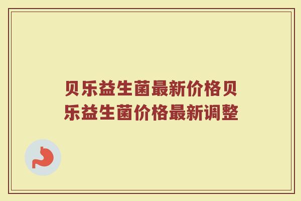 贝乐益生菌最新价格贝乐益生菌价格最新调整