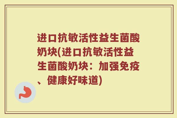 进口抗敏活性益生菌酸奶块(进口抗敏活性益生菌酸奶块：加强免疫、健康好味道)