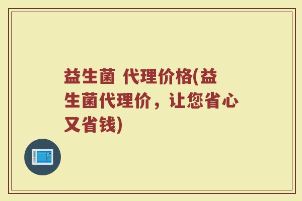 益生菌 代理价格(益生菌代理价，让您省心又省钱)