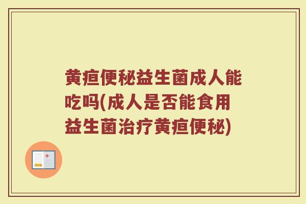 黄疸便秘益生菌成人能吃吗(成人是否能食用益生菌治疗黄疸便秘)