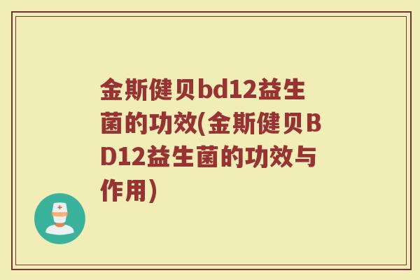 金斯健贝bd12益生菌的功效(金斯健贝BD12益生菌的功效与作用)