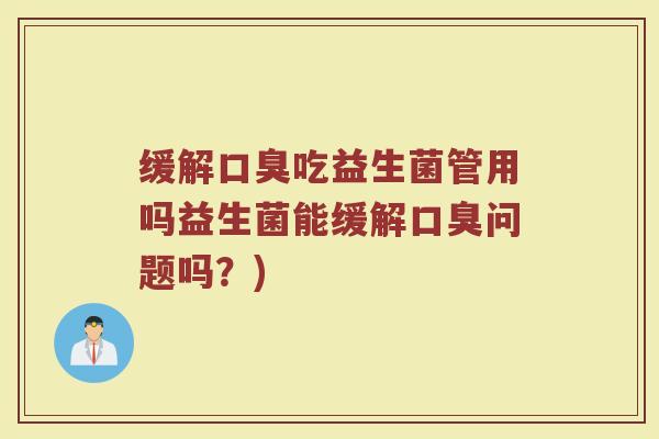 缓解口臭吃益生菌管用吗益生菌能缓解口臭问题吗？)