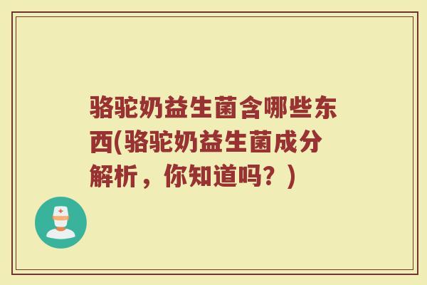 骆驼奶益生菌含哪些东西(骆驼奶益生菌成分解析，你知道吗？)