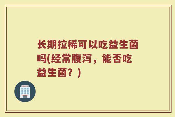 长期拉稀可以吃益生菌吗(经常腹泻，能否吃益生菌？)