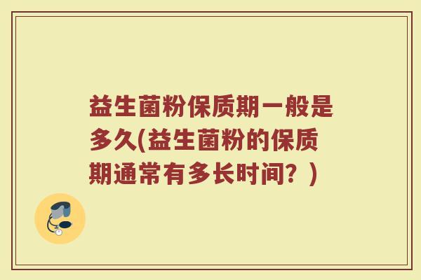 益生菌粉保质期一般是多久(益生菌粉的保质期通常有多长时间？)