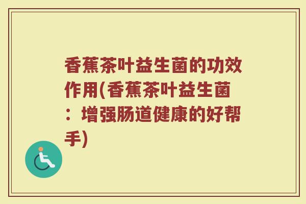香蕉茶叶益生菌的功效作用(香蕉茶叶益生菌：增强肠道健康的好帮手)