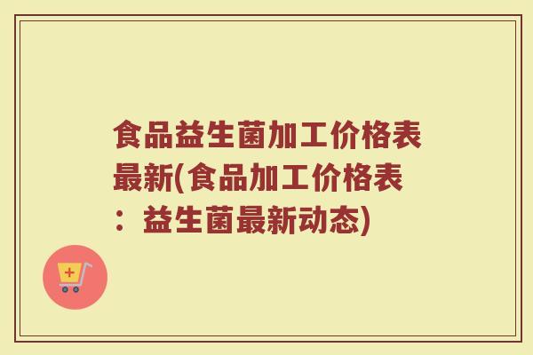 食品益生菌加工价格表最新(食品加工价格表：益生菌最新动态)