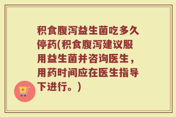 积食腹泻益生菌吃多久停药(积食腹泻建议服用益生菌并咨询医生，用药时间应在医生指导下进行。)