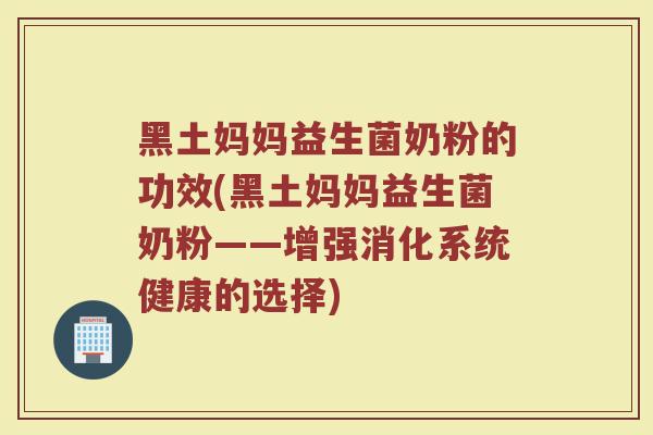 黑土妈妈益生菌奶粉的功效(黑土妈妈益生菌奶粉——增强消化系统健康的选择)