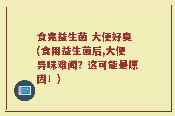 食完益生菌 大便好臭(食用益生菌后,大便异味难闻？这可能是原因！)