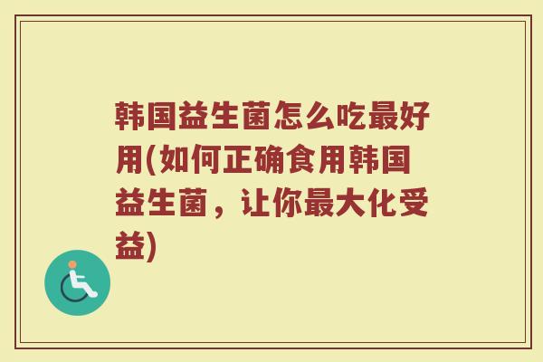 韩国益生菌怎么吃最好用(如何正确食用韩国益生菌，让你最大化受益)
