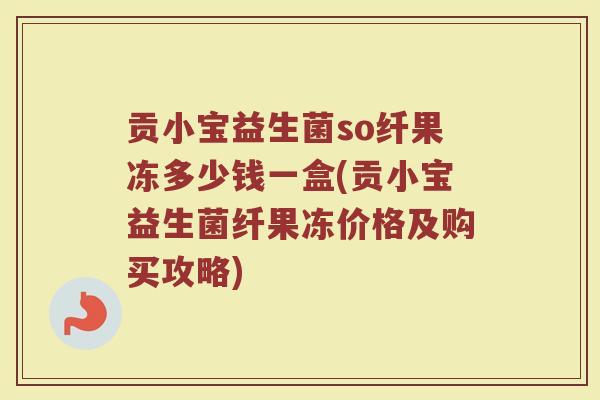 贡小宝益生菌so纤果冻多少钱一盒(贡小宝益生菌纤果冻价格及购买攻略)