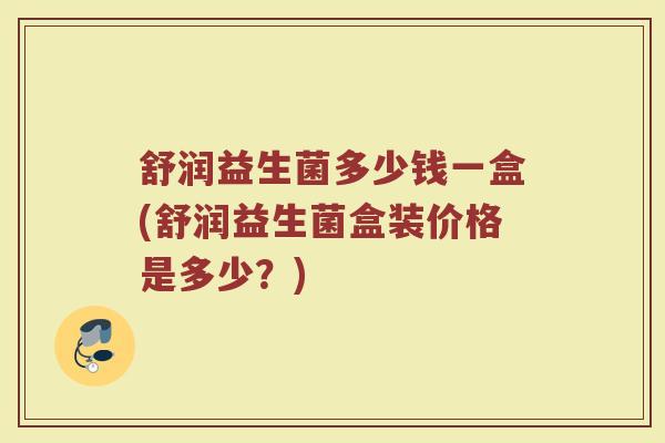 舒润益生菌多少钱一盒(舒润益生菌盒装价格是多少？)