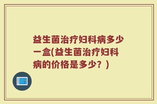 益生菌治疗妇科病多少一盒(益生菌治疗妇科病的价格是多少？)