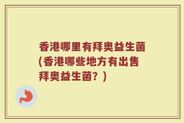香港哪里有拜奥益生菌(香港哪些地方有出售拜奥益生菌？)