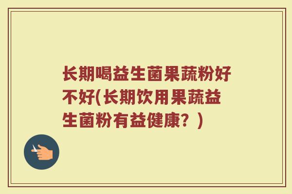 长期喝益生菌果蔬粉好不好(长期饮用果蔬益生菌粉有益健康？)