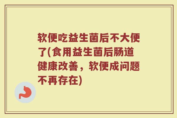 软便吃益生菌后不大便了(食用益生菌后肠道健康改善，软便成问题不再存在)