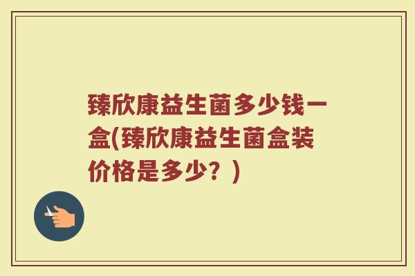 臻欣康益生菌多少钱一盒(臻欣康益生菌盒装价格是多少？)