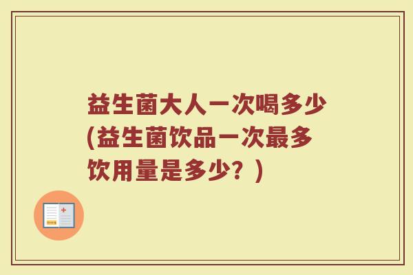 益生菌大人一次喝多少(益生菌饮品一次最多饮用量是多少？)