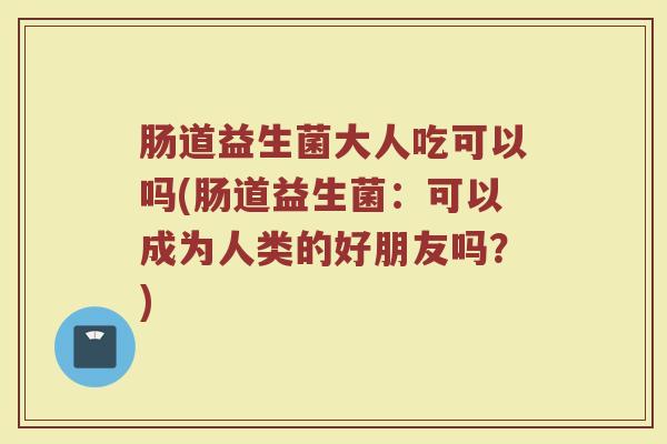 肠道益生菌大人吃可以吗(肠道益生菌：可以成为人类的好朋友吗？)