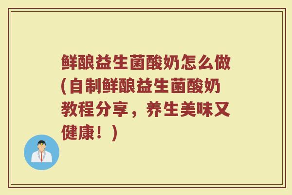鲜酿益生菌酸奶怎么做(自制鲜酿益生菌酸奶教程分享，养生美味又健康！)