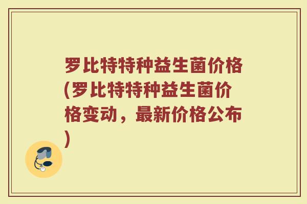 罗比特特种益生菌价格(罗比特特种益生菌价格变动，最新价格公布)