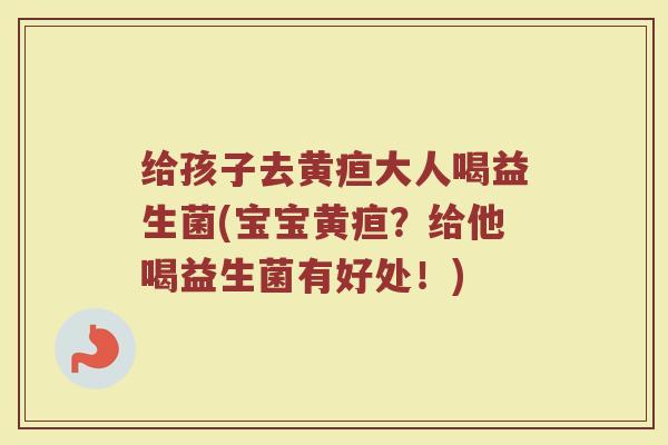 给孩子去黄疸大人喝益生菌(宝宝黄疸？给他喝益生菌有好处！)