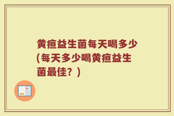 黄疸益生菌每天喝多少(每天多少喝黄疸益生菌最佳？)