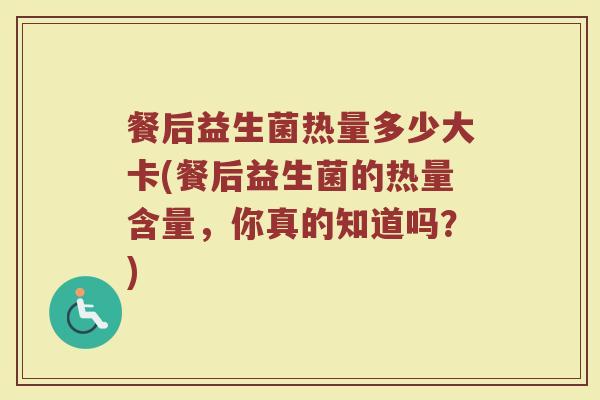 餐后益生菌热量多少大卡(餐后益生菌的热量含量，你真的知道吗？)