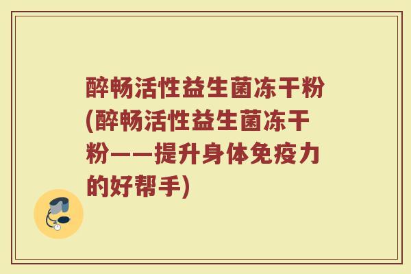 醉畅活性益生菌冻干粉(醉畅活性益生菌冻干粉——提升身体免疫力的好帮手)