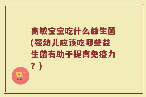 高敏宝宝吃什么益生菌(婴幼儿应该吃哪些益生菌有助于提高免疫力？)