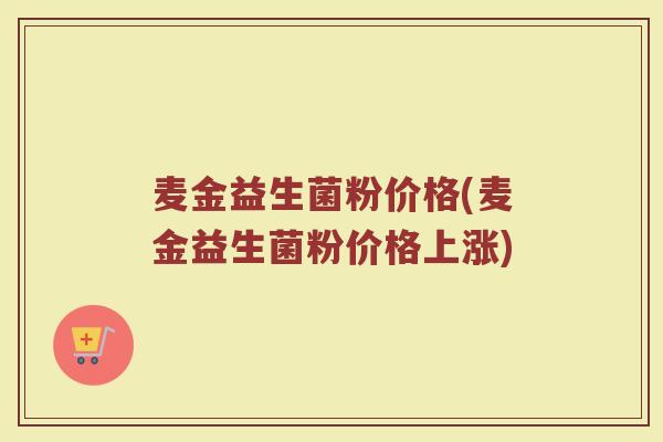 麦金益生菌粉价格(麦金益生菌粉价格上涨)
