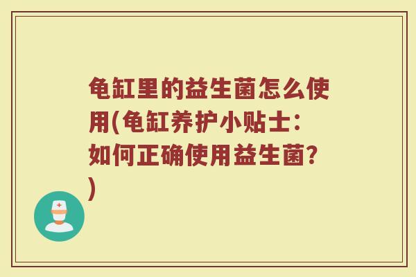 龟缸里的益生菌怎么使用(龟缸养护小贴士：如何正确使用益生菌？)