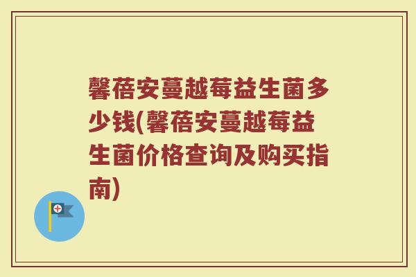 馨蓓安蔓越莓益生菌多少钱(馨蓓安蔓越莓益生菌价格查询及购买指南)