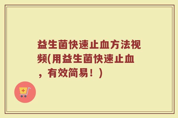 益生菌快速止血方法视频(用益生菌快速止血，有效简易！)