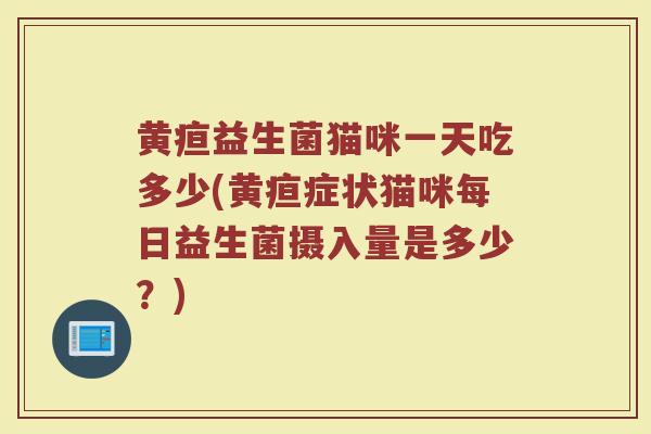 黄疸益生菌猫咪一天吃多少(黄疸症状猫咪每日益生菌摄入量是多少？)