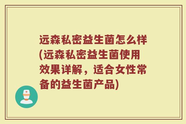 远森私密益生菌怎么样(远森私密益生菌使用效果详解，适合女性常备的益生菌产品)