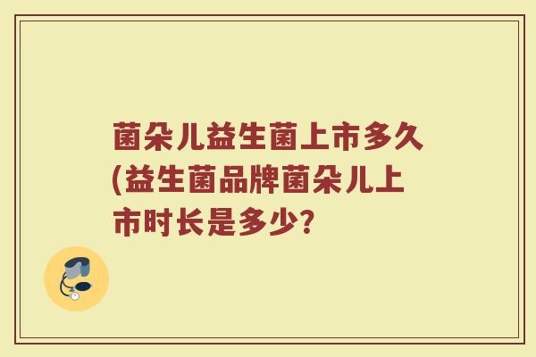 菌朵儿益生菌上市多久(益生菌品牌菌朵儿上市时长是多少？