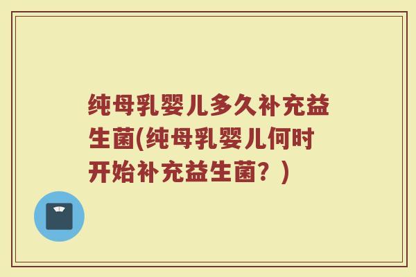 纯母乳婴儿多久补充益生菌(纯母乳婴儿何时开始补充益生菌？)