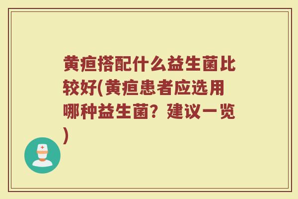 黄疸搭配什么益生菌比较好(黄疸患者应选用哪种益生菌？建议一览)