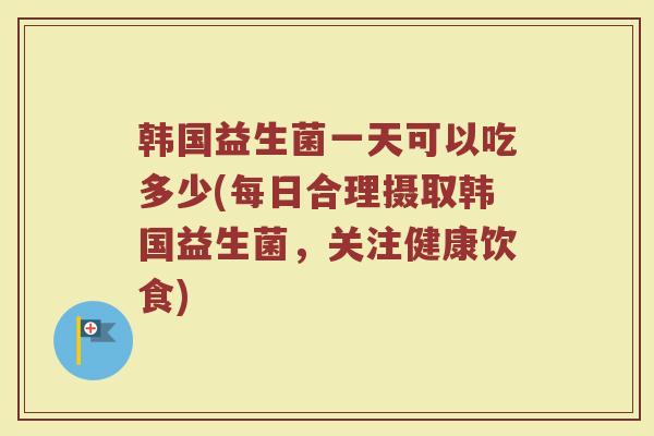 韩国益生菌一天可以吃多少(每日合理摄取韩国益生菌，关注健康饮食)