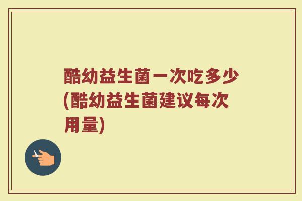 酷幼益生菌一次吃多少(酷幼益生菌建议每次用量)