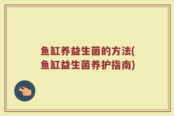 鱼缸养益生菌的方法(鱼缸益生菌养护指南)