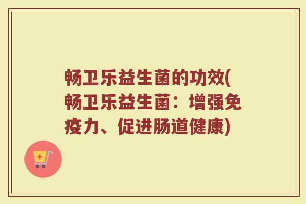畅卫乐益生菌的功效(畅卫乐益生菌：增强免疫力、促进肠道健康)