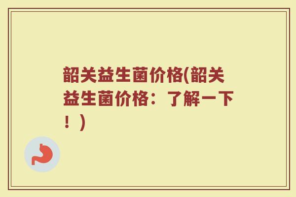 韶关益生菌价格(韶关益生菌价格：了解一下！)