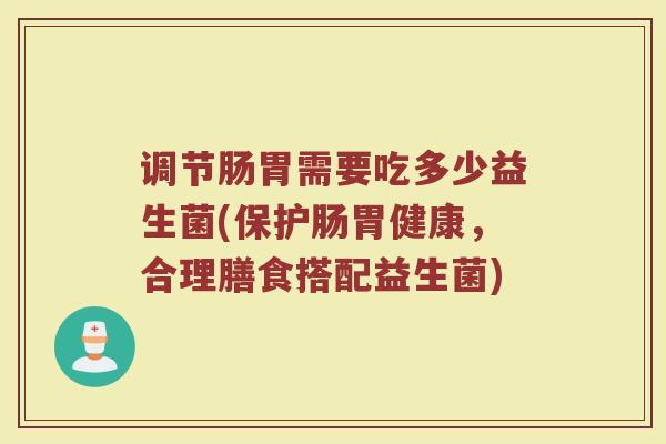 调节肠胃需要吃多少益生菌(保护肠胃健康，合理膳食搭配益生菌)