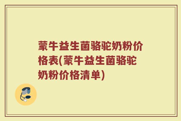 蒙牛益生菌骆驼奶粉价格表(蒙牛益生菌骆驼奶粉价格清单)